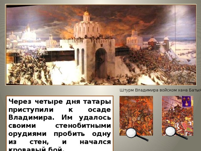 Штурм Владимира войском хана Батыя Изображение с сайта http://e-kopilka.narod.ru/ Через четыре дня татары приступили к осаде Владимира. Им удалось своими стенобитными орудиями пробить одну из стен, и начался кровавый бой. 12 