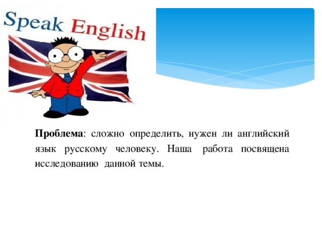 Проблема : сложно определить, нужен ли английский язык русскому человеку. Наша  работа посвящена исследованию   данной темы.