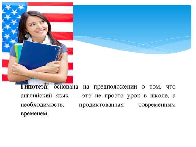 Гипотеза : основана на предположении о том, что английский язык — это не просто урок в школе, а необходимость, продиктованная современным временем.