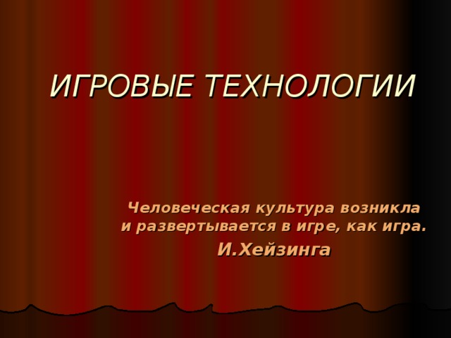 ИГРОВЫЕ ТЕХНОЛОГИИ Человеческая культура возникла и развертывается в игре, как игра. И.Хейзинга 
