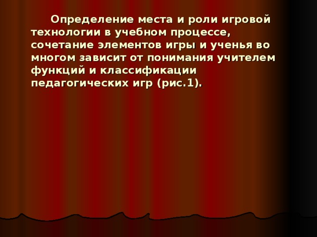   Определение места и роли игровой технологии в учебном процессе, сочетание элементов игры и ученья во многом зависит от понимания учителем функций и классификации педагогических игр (рис.1). 
