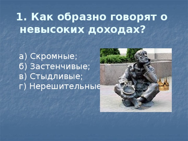 1. Как образно говорят о невысоких доходах?   а) Скромные;  б) Застенчивые;  в) Стыдливые;  г) Нерешительные. 