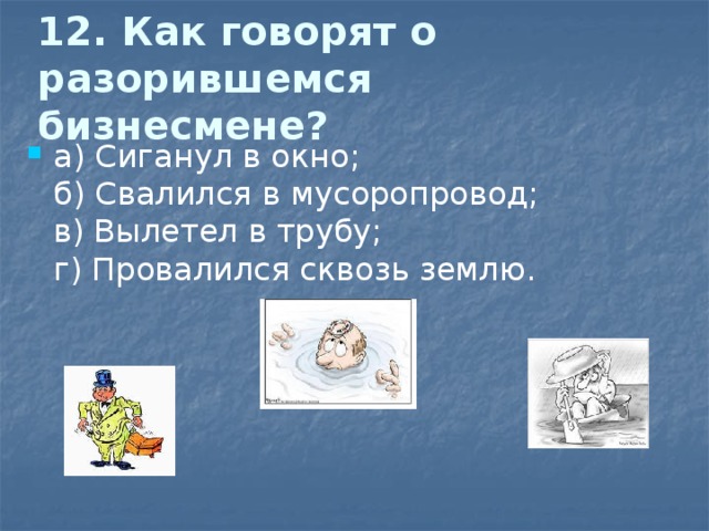 12. Как говорят о разорившемся бизнесмене?   а) Сиганул в окно;  б) Свалился в мусоропровод;  в) Вылетел в трубу;  г) Провалился сквозь землю. 