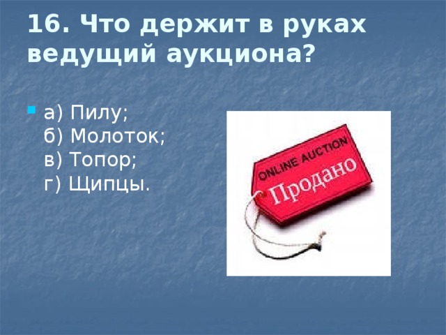 16. Что держит в руках ведущий аукциона?   а) Пилу;  б) Молоток;  в) Топор;  г) Щипцы. 