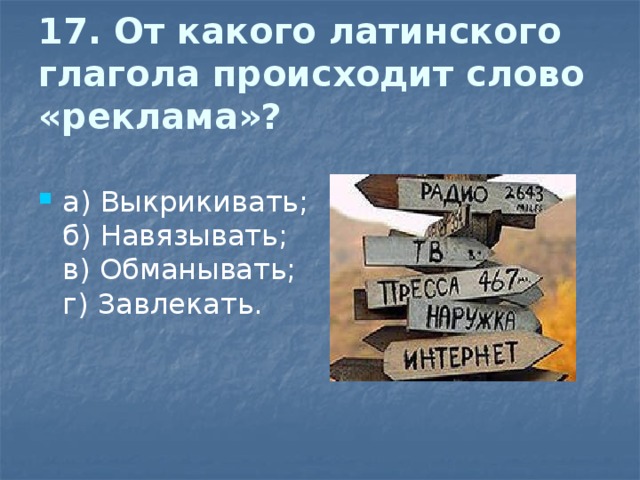 17. От какого латинского глагола происходит слово «реклама»?   а) Выкрикивать;  б) Навязывать;  в) Обманывать;  г) Завлекать. 