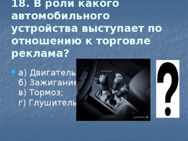 18. В роли какого автомобильного устройства выступает по отношению к торговле реклама?    а) Двигатель;  б) Зажигание;  в) Тормоз;  г) Глушитель. 