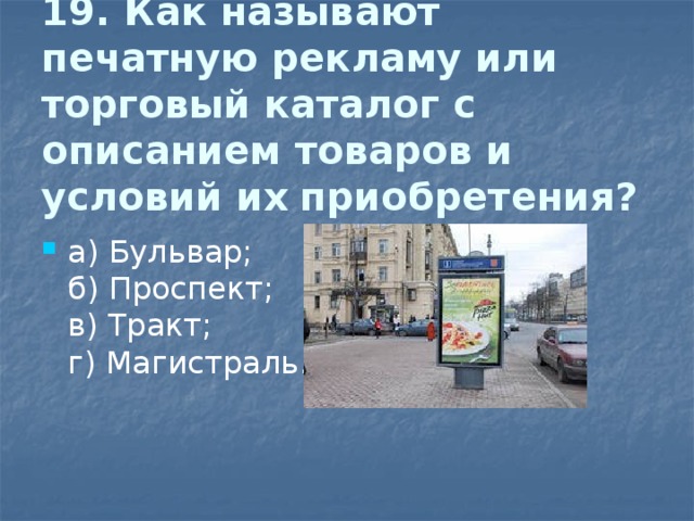 19. Как называют печатную рекламу или торговый каталог с описанием товаров и условий их  приобретения?   а) Бульвар;  б) Проспект;  в) Тракт;  г) Магистраль. 