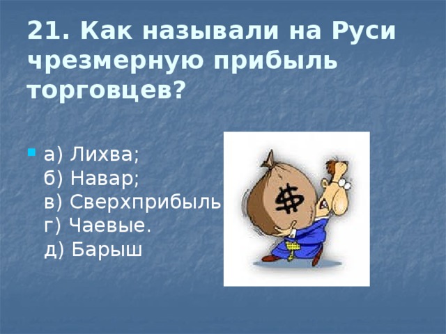 21. Как называли на Руси чрезмерную прибыль торговцев?   а) Лихва;  б) Навар;  в) Сверхприбыль;  г) Чаевые.  д) Барыш 