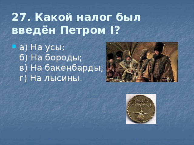 27. Какой налог был введён Петром I?   а) На усы;  б) На бороды;  в) На бакенбарды;  г) На лысины. 