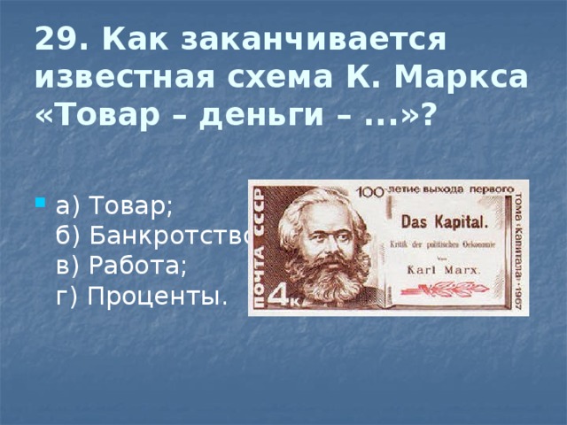 29. Как заканчивается известная схема К. Маркса «Товар – деньги – ...»?   а) Товар;  б) Банкротство;  в) Работа;  г) Проценты. 