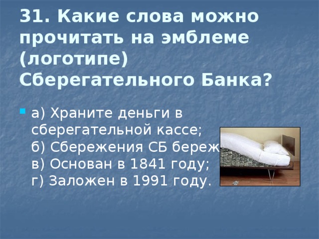 31. Какие слова можно прочитать на эмблеме (логотипе) Сберегательного Банка?   а) Храните деньги в сберегательной кассе;  б) Сбережения СБ бережёт;  в) Основан в 1841 году;  г) Заложен в 1991 году. 