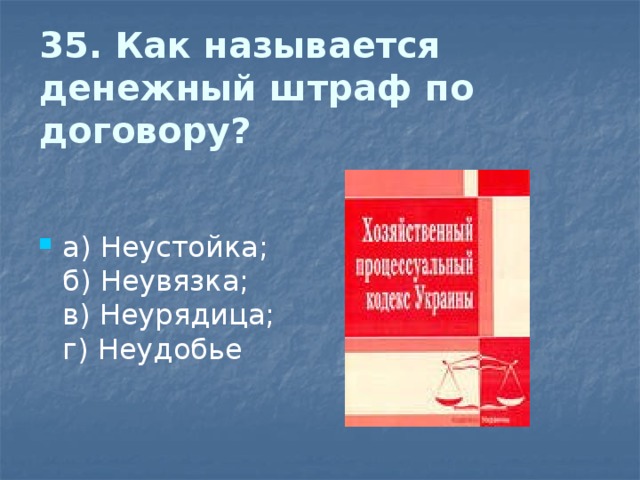 35. Как называется денежный штраф по договору?   а) Неустойка;  б) Неувязка;  в) Неурядица;  г) Неудобье 