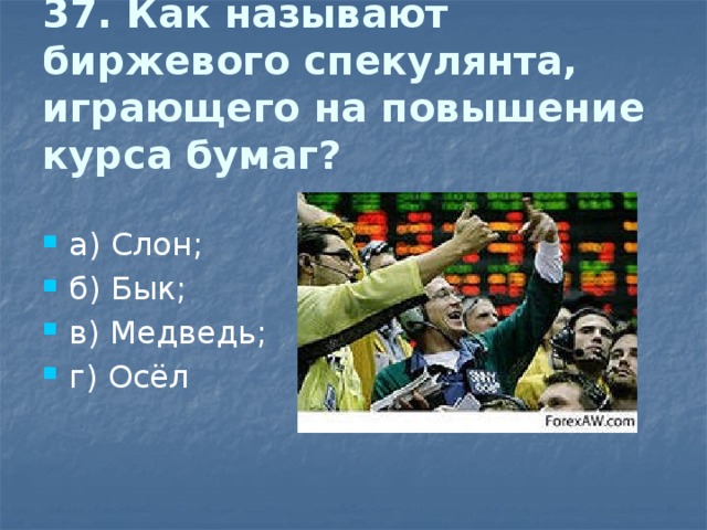 37. Как называют биржевого спекулянта, играющего на повышение курса бумаг?  а) Слон; б) Бык; в) Медведь; г) Осёл 