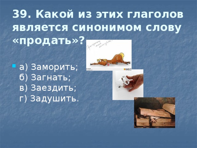 39. Какой из этих глаголов является синонимом слову «продать»?   а) Заморить;  б) Загнать;  в) Заездить;  г) Задушить. 