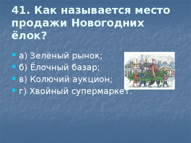 41. Как называется место продажи Новогодних ёлок?  а) Зелёный рынок; б) Ёлочный базар; в) Колючий аукцион; г) Хвойный супермаркет. 