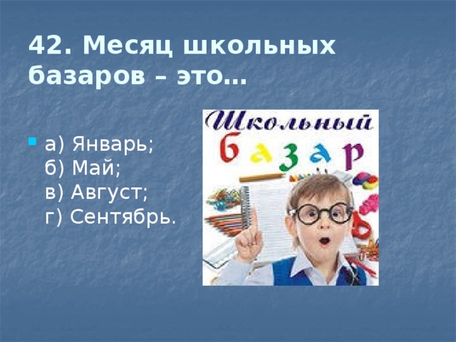 42. Месяц школьных базаров – это…   а) Январь;  б) Май;  в) Август;  г) Сентябрь. 