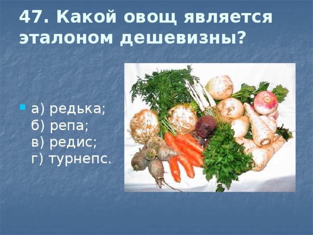 47. Какой овощ является эталоном дешевизны?   а) редька;  б) репа;  в) редис;  г) турнепс. 