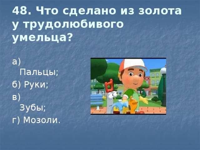 48. Что сделано из золота у трудолюбивого умельца? а) Пальцы;                                              б) Руки; в) Зубы;                                                   г) Мозоли. 