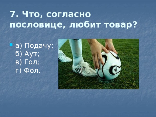 7. Что, согласно пословице, любит товар?   а) Подачу;  б) Аут;  в) Гол;  г) Фол. 