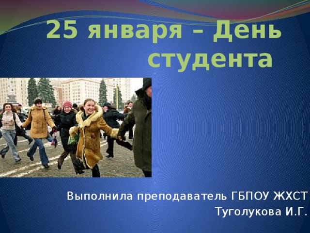 25 января – День студента Выполнила преподаватель ГБПОУ ЖХСТ Туголукова И.Г. 