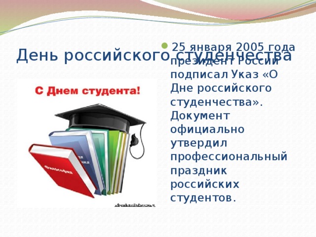 День российского студенчества 25 января 2005 года президент России подписал Указ «О Дне российского студенчества». Документ официально утвердил профессиональный праздник российских студентов. 