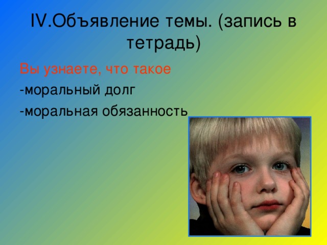 IV .Объявление темы. (запись в тетрадь) Вы узнаете, что такое -моральный долг -моральная обязанность 