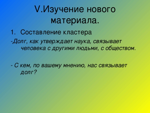 V .Изучение нового материала. Составление кластера -Долг, как утверждает наука, связывает человека с другими людьми, с обществом.  - С кем, по вашему мнению, нас связывает долг? 