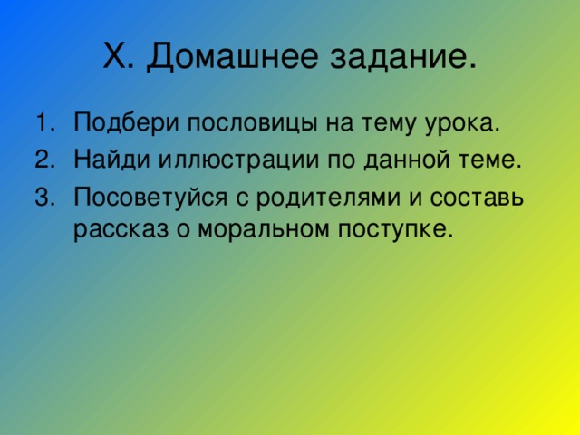 X . Домашнее задание. Подбери пословицы на тему урока. Найди иллюстрации по данной теме. Посоветуйся с родителями и составь рассказ о моральном поступке. 