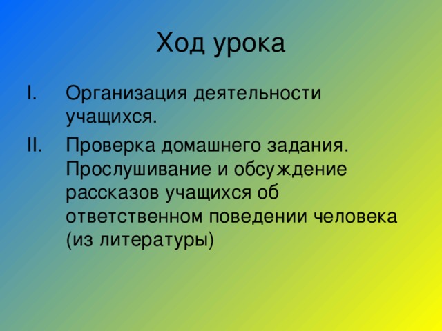 Ход урока Организация деятельности учащихся. Проверка домашнего задания. Прослушивание и обсуждение рассказов учащихся об ответственном поведении человека (из литературы) 