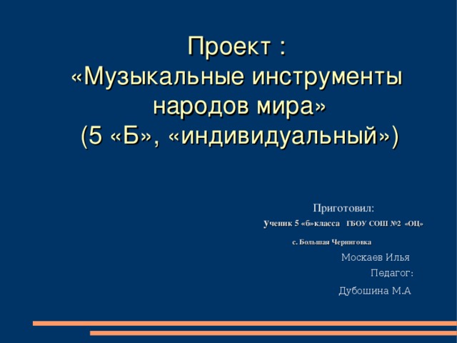 Проект : «Музыкальные инструменты народов мира» (5 «Б», «индивидуальный»)    Приготовил: у ченик 5 «б»класса   ГБОУ СОШ №2 «ОЦ» с. Большая Черниговка  Москаев Илья  Педагог:  Дубошина М.А    