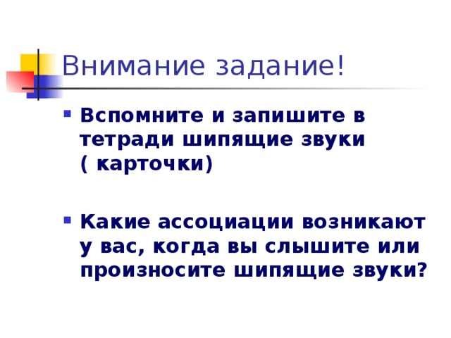 Вспомните и запишите в тетради шипящие звуки ( карточки)  Какие ассоциации возникают у вас, когда вы слышите или произносите шипящие звуки?