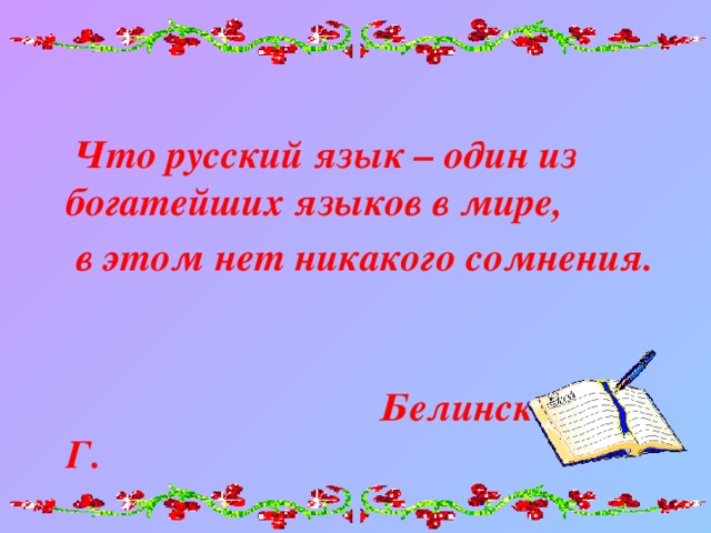  Что русский язык – один из богатейших языков в мире,  в этом нет никакого сомнения.  Белинский В. Г.  