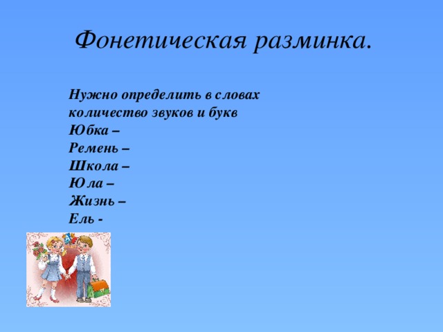 Фонетическая разминка. Нужно определить в словах количество звуков и букв Юбка – Ремень – Школа – Юла – Жизнь – Ель - 