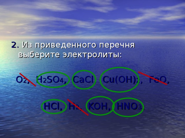 2. Из приведенного перечня выберите электролиты: O 2 , H 2 SO 4 , CaCl, Cu(OH) 2 , FeO,  HCl, H 2 , KOH, HNO 3 . 