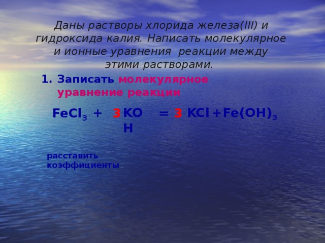 Даны растворы хлорида железа( III ) и гидроксида калия. Написать молекулярное и ионные уравнения реакции между этими растворами.  Записать молекулярное уравнение реакции + + KOH KCl Fe(OH ) 3  FeCl 3 = 3 3 расставить коэффициенты 