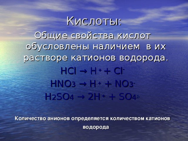Кислоты: Общие свойства кислот обусловлены наличием в их растворе катионов водорода. HCl → H  +  + Cl - HNO 3  → H + + NO 3 - H 2 SO 4 → 2H + + SO 4 2-  Количество анионов определяется количеством катионов водорода  