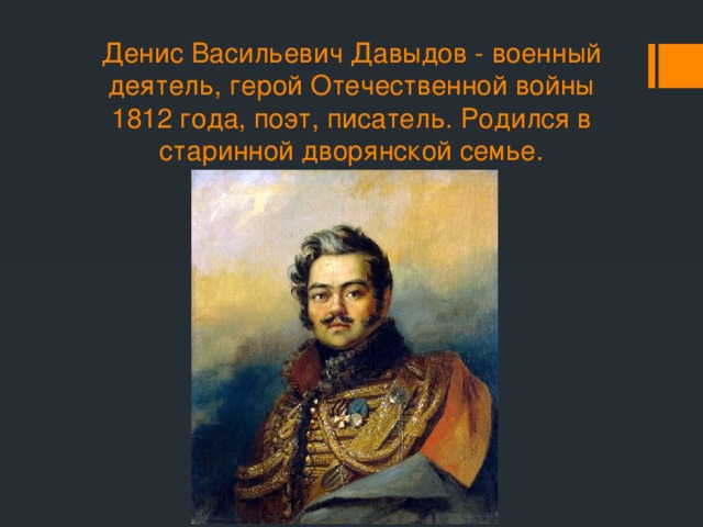 Денис Васильевич Давыдов - военный деятель, герой Отечественной войны 1812 года, поэт, писатель. Родился в старинной дворянской семье. 