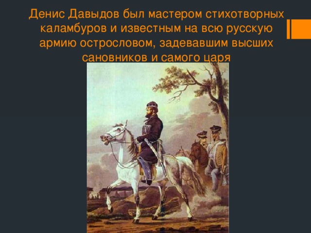 Денис Давыдов был мастером стихотворных каламбуров и известным на всю русскую армию острословом, задевавшим высших сановников и самого царя 