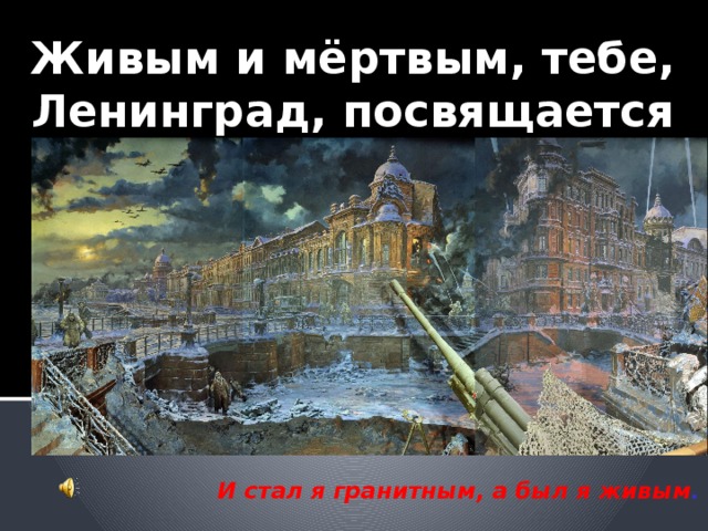 Живым и мёртвым, тебе, Ленинград, посвящается  И стал я гранитным, а был я живым .    