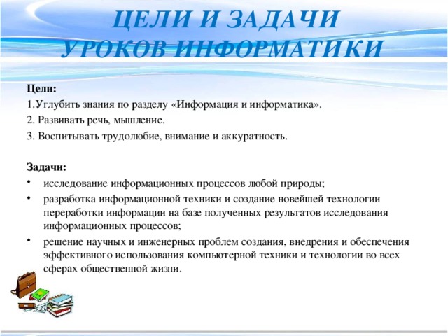 Цели и задачи  уроков информатики Цели:   1.Углубить знания по разделу «Информация и информатика».  2. Развивать речь, мышление. 3. Воспитывать трудолюбие, внимание и аккуратность. Задачи: