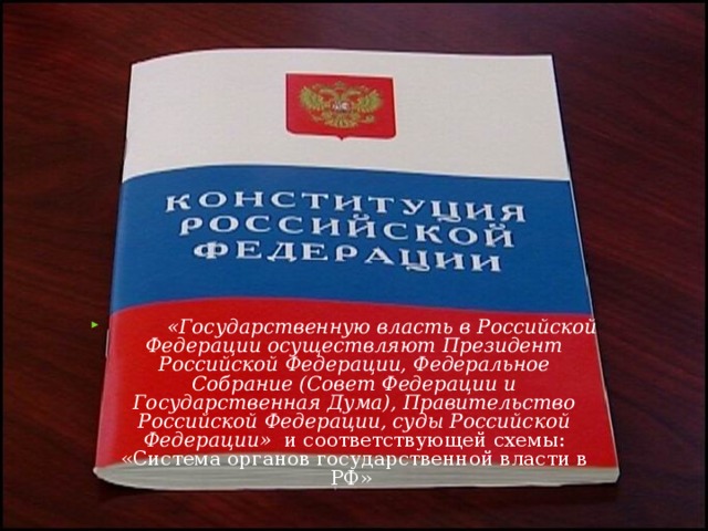 «Государственную власть в Российской Федерации осуществляют Президент Российской Федерации, Федеральное Собрание (Совет Федерации и Государственная Дума), Правительство Российской Федерации, суды Российской Федерации» и соответствующей схемы: «Система органов государственной власти в РФ»