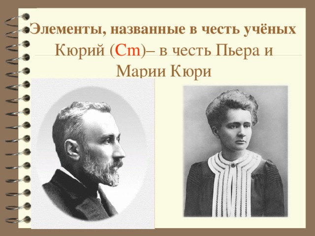 Элементы, названные в честь учёных Кюрий ( Cm ) – в честь Пьера и Марии Кюри 