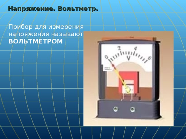 Напряжение. Вольтметр. Прибор для измерения напряжения называют ВОЛЬТМЕТРОМ