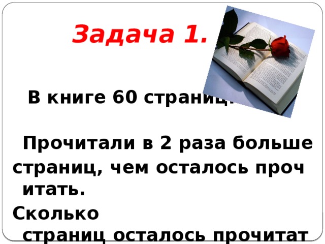 Задача 1.   В книге 60 страниц.   Прочитали в 2 раза больше страниц, чем осталось прочитать.  Сколько страниц осталось прочитать? 