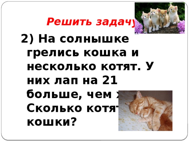  Решить задачу: 2) На солнышке грелись кошка и несколько котят. У них лап на 21 больше, чем хвостов. Сколько котят у кошки? 