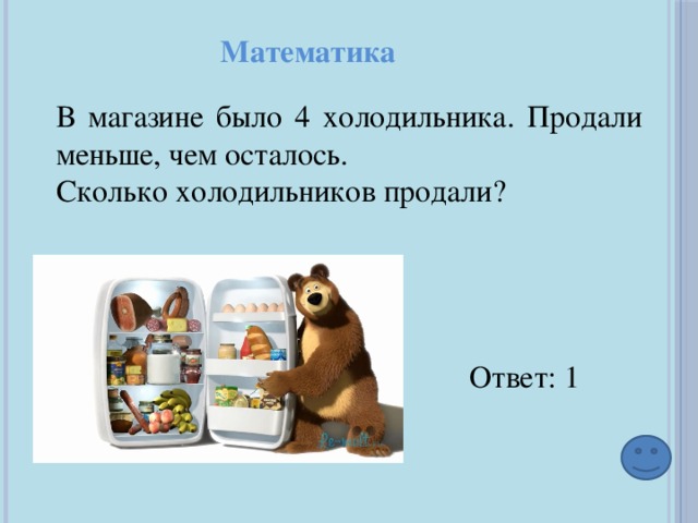 Математика В магазине было 4 холодильника. Продали меньше, чем осталось. Сколько холодильников продали?  Ответ: 1 