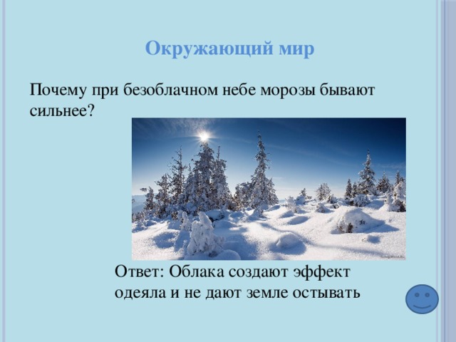 Окружающий мир Почему при безоблачном небе морозы бывают сильнее? Ответ: Облака создают эффект одеяла и не дают земле остывать 