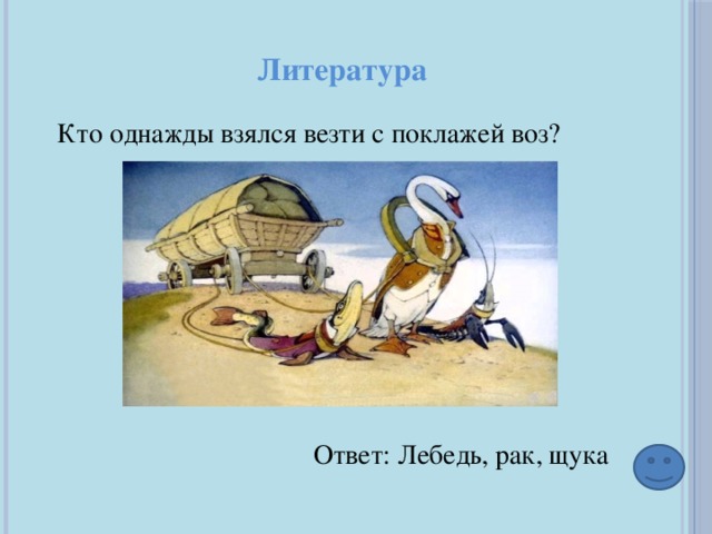 Ответ: Лебедь, рак, щука Литература Кто однажды взялся везти с поклажей воз? 