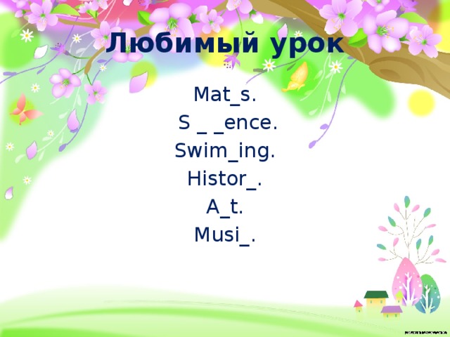 Любимый урок Mat_s.  S _ _ence. Swim_ing. Histor_. A_t. Musi_. 