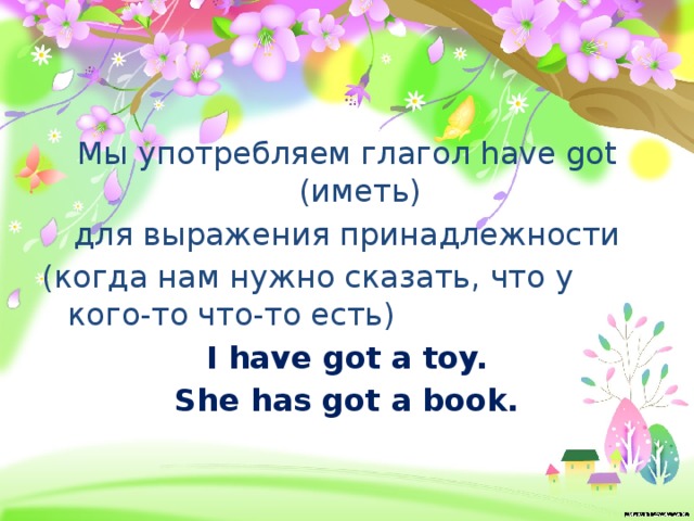 Мы употребляем глагол have got (иметь) для выражения принадлежности (когда нам нужно сказать, что у кого-то что-то есть) I have got a toy. She has got a book. 